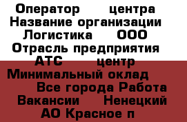 Оператор Call-центра › Название организации ­ Логистика365, ООО › Отрасль предприятия ­ АТС, call-центр › Минимальный оклад ­ 15 000 - Все города Работа » Вакансии   . Ненецкий АО,Красное п.